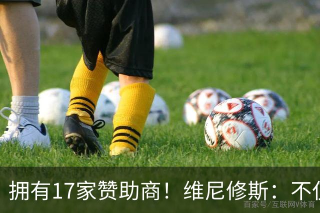 拥有17家赞助商！维尼修斯：不仅是球星，更是“行走的商业帝国”